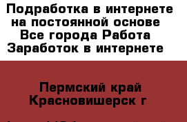 Подработка в интернете на постоянной основе - Все города Работа » Заработок в интернете   . Пермский край,Красновишерск г.